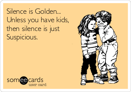 Silence is Golden...
Unless you have kids,
then silence is just
Suspicious.