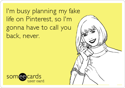 I'm busy planning my fake
life on Pinterest, so I'm
gonna have to call you
back, never.