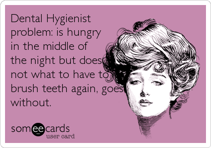 Dental Hygienist
problem: is hungry
in the middle of
the night but does
not what to have to
brush teeth again, goes
without.
