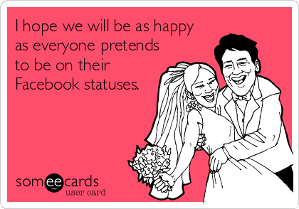 I hope we will be as happy
as everyone pretends
to be on their
Facebook statuses.