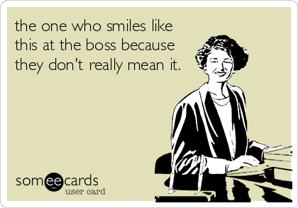 the one who smiles like
this at the boss because
they don't really mean it.