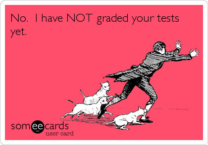 No.  I have NOT graded your tests
yet.