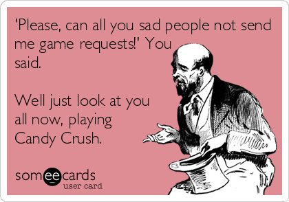 'Please, can all you sad people not send
me game requests!' You
said.

Well just look at you
all now, playing
Candy Crush.