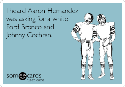 I heard Aaron Hernandez
was asking for a white
Ford Bronco and
Johnny Cochran.