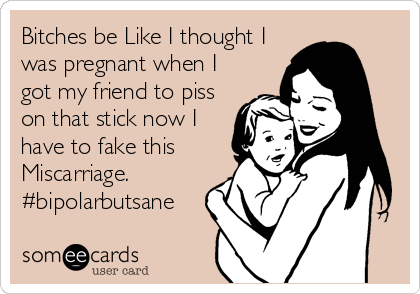 Bitches be Like I thought I
was pregnant when I
got my friend to piss
on that stick now I
have to fake this
Miscarriage.
#bipolarbutsane