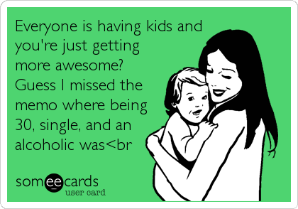 Everyone is having kids and
you're just getting
more awesome?
Guess I missed the
memo where being
30, single, and an
alcoholic was<br