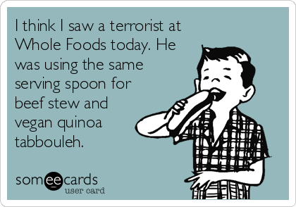 I think I saw a terrorist at
Whole Foods today. He
was using the same
serving spoon for
beef stew and
vegan quinoa
tabbouleh.