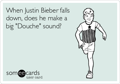 When Justin Bieber falls
down, does he make a
big "Douche" sound?