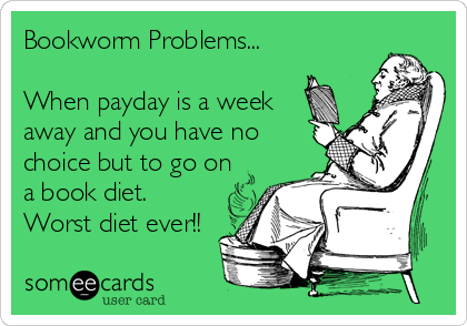 Bookworm Problems...

When payday is a week
away and you have no
choice but to go on
a book diet. 
Worst diet ever!!