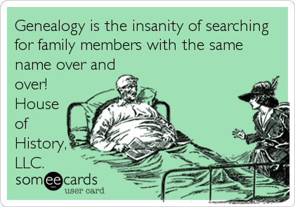 Genealogy is the insanity of searching 
for family members with the same
name over and
over!
House
of 
History,
LLC.