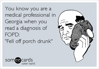 You know you are a
medical professional in
Georgia when you
read a diagnosis of
FOPD: 
"Fell off porch drunk"