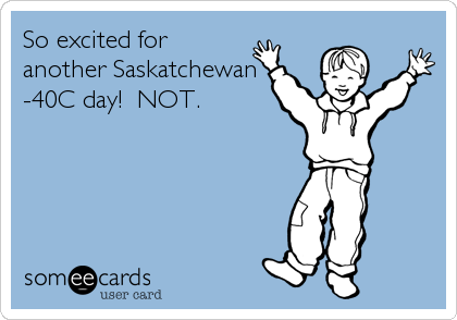 So excited for
another Saskatchewan
-40C day!  NOT.