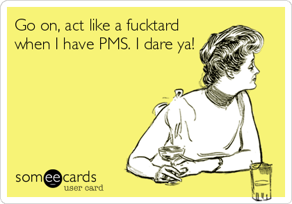 Go on, act like a fucktard
when I have PMS. I dare ya!