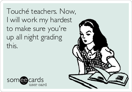 Touché teachers. Now,
I will work my hardest
to make sure you're
up all night grading
this.
