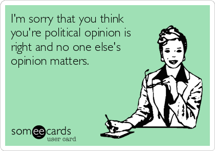 I'm sorry that you think
you're political opinion is
right and no one else's
opinion matters.