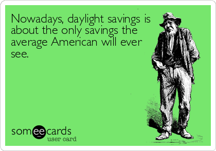 Nowadays, daylight savings is
about the only savings the
average American will ever
see.