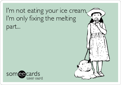 I'm not eating your ice cream,
I'm only fixing the melting
part...