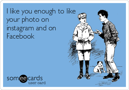 I like you enough to like 
your photo on
instagram and on
Facebook