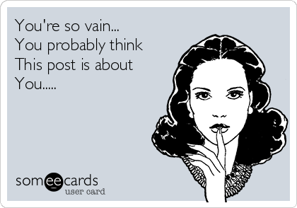 You're so vain...
You probably think 
This post is about
You.....