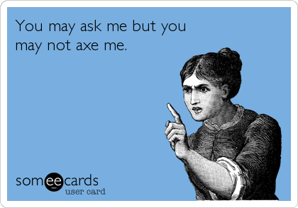 You may ask me but you
may not axe me.