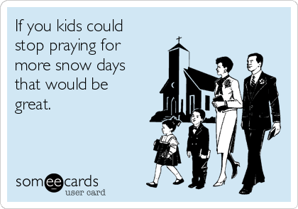 If you kids could
stop praying for
more snow days
that would be 
great.