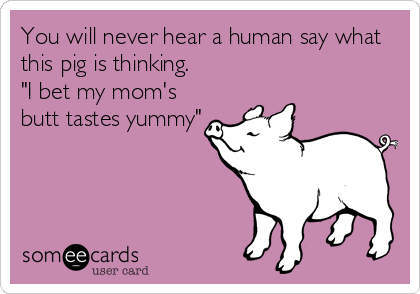 You will never hear a human say what
this pig is thinking. 
"I bet my mom's
butt tastes yummy"