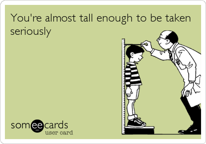 You're almost tall enough to be taken
seriously