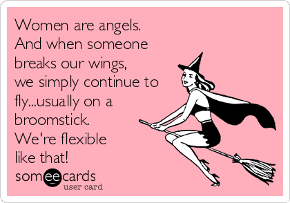 Women are angels.
And when someone
breaks our wings,
we simply continue to
fly...usually on a
broomstick.
We're flexible 
like that!