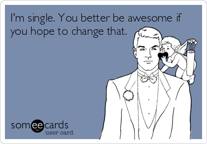I'm single. You better be awesome if
you hope to change that.