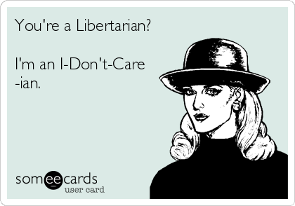 You're a Libertarian?

I'm an I-Don't-Care
-ian.