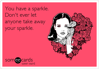 You have a sparkle. 
Don't ever let
anyone take away
your sparkle.