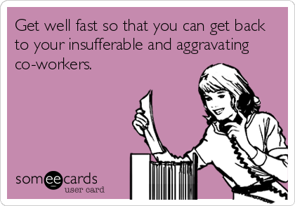 Get well fast so that you can get back
to your insufferable and aggravating
co-workers.