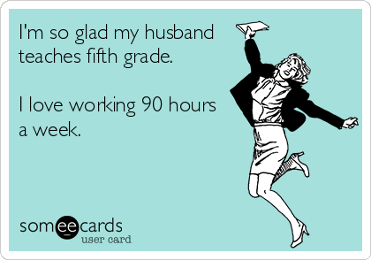 I'm so glad my husband
teaches fifth grade.

I love working 90 hours 
a week.