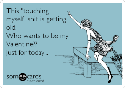 This "touching
myself" shit is getting
old.
Who wants to be my
Valentine??
Just for today...