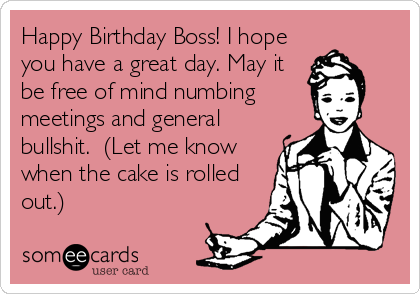 Happy Birthday Boss! I hope
you have a great day. May it
be free of mind numbing
meetings and general
bullshit.  (Let me know
when the cake is rolled
out.)