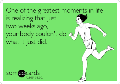 One of the greatest moments in life 
is realizing that just 
two weeks ago, 
your body couldn't do 
what it just did.