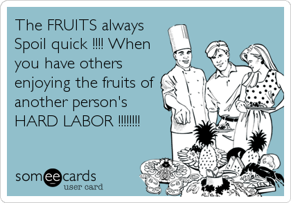 The FRUITS always
Spoil quick !!!! When
you have others
enjoying the fruits of
another person's 
HARD LABOR !!!!!!!!