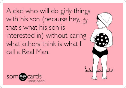 A dad who will do girly things
with his son (because hey,
that's what his son is
interested in) without caring
what others think is what I
call a Real Man.
