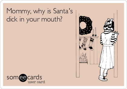 Mommy, why is Santa's
dick in your mouth?