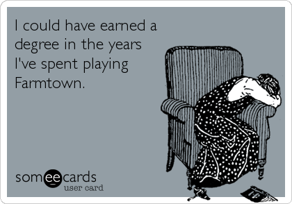 I could have earned a
degree in the years
I've spent playing
Farmtown.