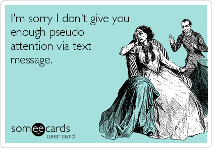 I'm sorry I don't give you
enough pseudo
attention via text
message.