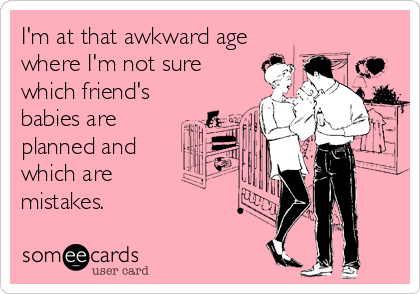 I'm at that awkward age
where I'm not sure
which friend's
babies are
planned and
which are
mistakes.