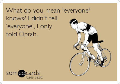 What do you mean 'everyone'
knows? I didn't tell
'everyone', I only
told Oprah.