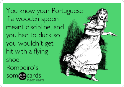 You know your Portuguese
if a wooden spoon
meant discipline, and
you had to duck so
you wouldn't get
hit with a flying
shoe. 
Rombeiro's