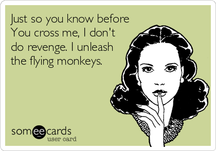 Just so you know before
You cross me, I don't
do revenge. I unleash
the flying monkeys.