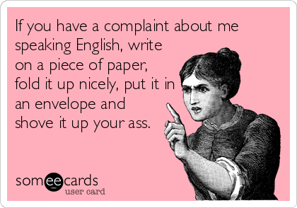 If you have a complaint about me
speaking English, write
on a piece of paper,
fold it up nicely, put it in
an envelope and
shove it up you