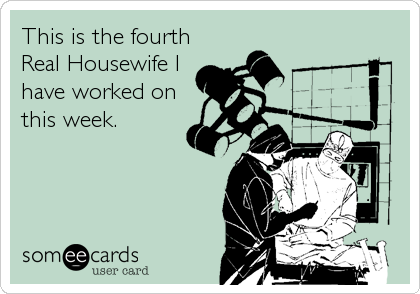 This is the fourth
Real Housewife I
have worked on
this week.