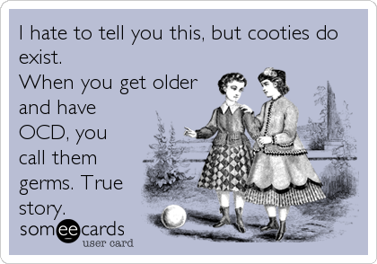 I hate to tell you this, but cooties do
exist. 
When you get older
and have
OCD, you
call them
germs. True
story.