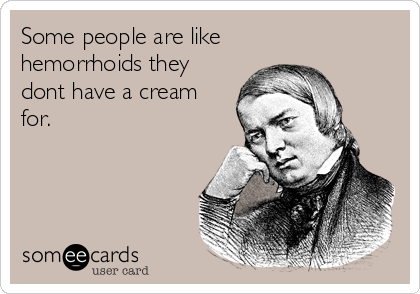 Some people are like 
hemorrhoids they
dont have a cream
for.