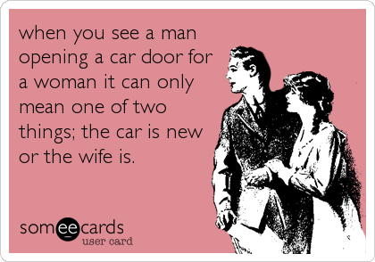when you see a man
opening a car door for
a woman it can only
mean one of two
things; the car is new
or the wife is.